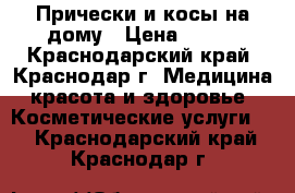 Прически и косы на дому › Цена ­ 500 - Краснодарский край, Краснодар г. Медицина, красота и здоровье » Косметические услуги   . Краснодарский край,Краснодар г.